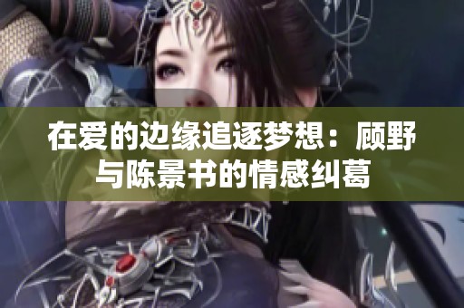 在爱的边缘追逐梦想：顾野与陈景书的情感纠葛