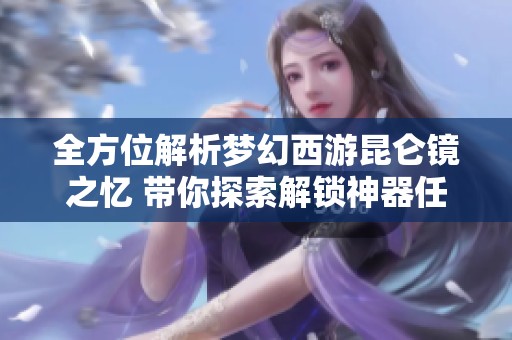 全方位解析梦幻西游昆仑镜之忆 带你探索解锁神器任务的奇幻冒险之旅