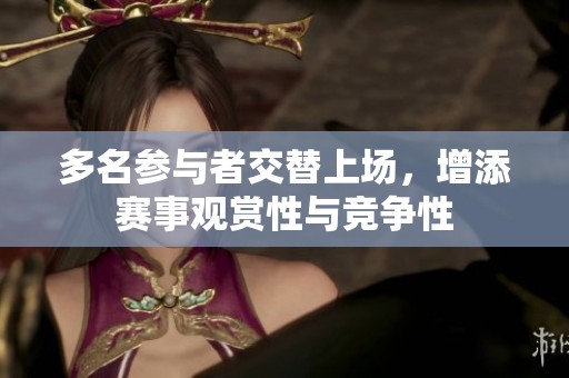 多名参与者交替上场，增添赛事观赏性与竞争性