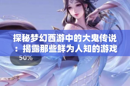 探秘梦幻西游中的大鬼传说：揭露那些鲜为人知的游戏故事与秘密