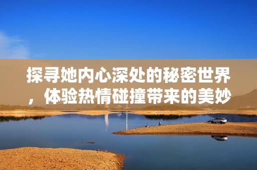 探寻她内心深处的秘密世界，体验热情碰撞带来的美妙瞬间-沧州市金长红游