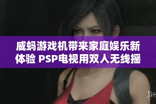 威蚂游戏机带来家庭娱乐新体验 PSP电视用双人无线摇杆手柄让游戏更加畅快