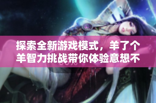 探索全新游戏模式，羊了个羊智力挑战带你体验意想不到的乐趣与惊喜