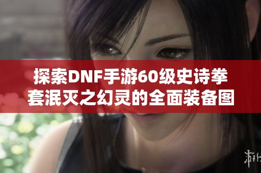 探索DNF手游60级史诗拳套泯灭之幻灵的全面装备图鉴与使用技巧指南