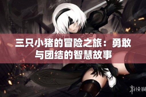 三只小猪的冒险之旅：勇敢与团结的智慧故事