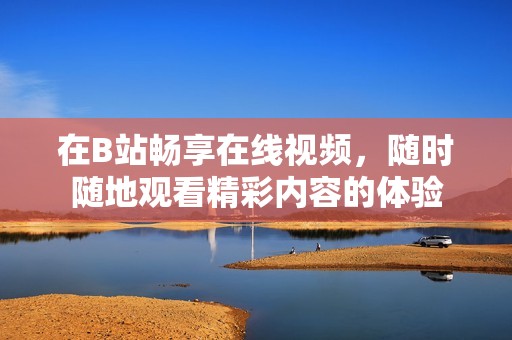 在B站畅享在线视频，随时随地观看精彩内容的体验