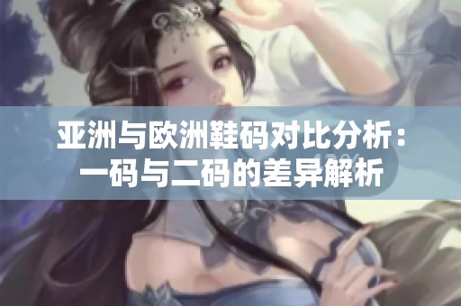 亚洲与欧洲鞋码对比分析：一码与二码的差异解析