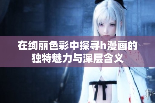 在绚丽色彩中探寻h漫画的独特魅力与深层含义