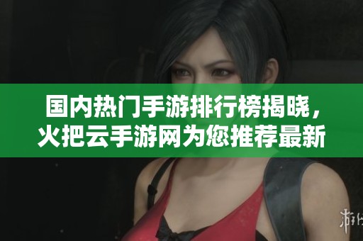 国内热门手游排行榜揭晓，火把云手游网为您推荐最新游戏榜单