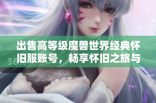 出售高等级魔兽世界经典怀旧服账号，畅享怀旧之旅与难忘精彩瞬间