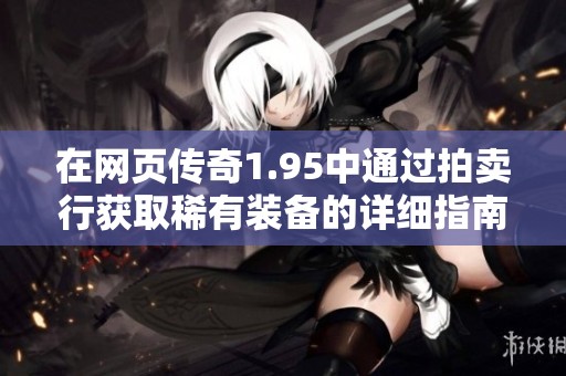 在网页传奇1.95中通过拍卖行获取稀有装备的详细指南与技巧分享