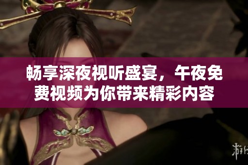 畅享深夜视听盛宴，午夜免费视频为你带来精彩内容