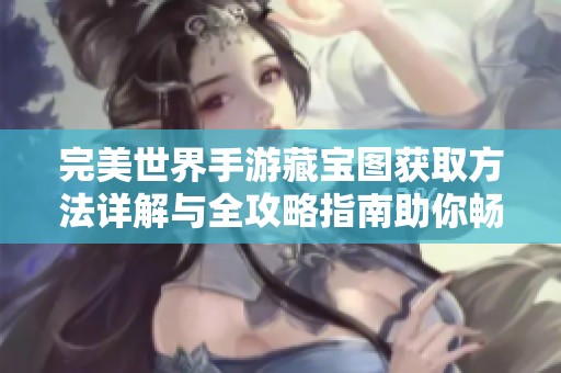 完美世界手游藏宝图获取方法详解与全攻略指南助你畅游游戏世界