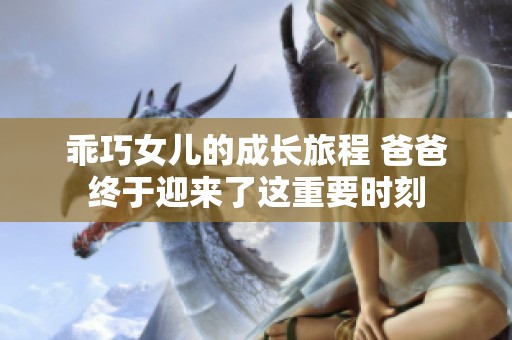 乖巧女儿的成长旅程 爸爸终于迎来了这重要时刻