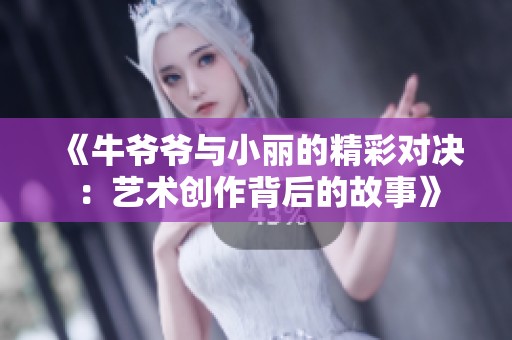 《牛爷爷与小丽的精彩对决：艺术创作背后的故事》