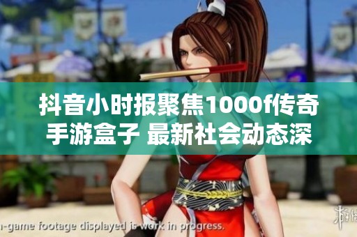 抖音小时报聚焦1000f传奇手游盒子 最新社会动态深度解析与点评