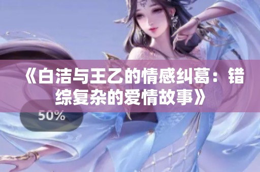 《白洁与王乙的情感纠葛：错综复杂的爱情故事》
