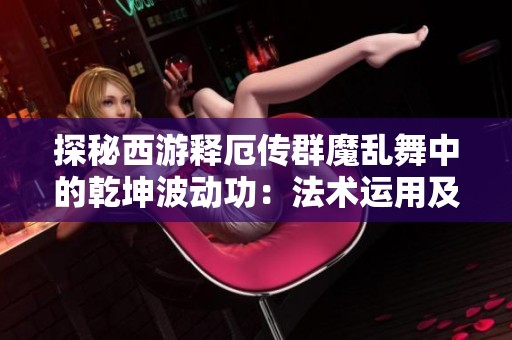 探秘西游释厄传群魔乱舞中的乾坤波动功：法术运用及实战策略全解析