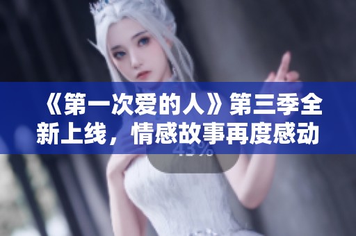 《第一次爱的人》第三季全新上线，情感故事再度感动观众