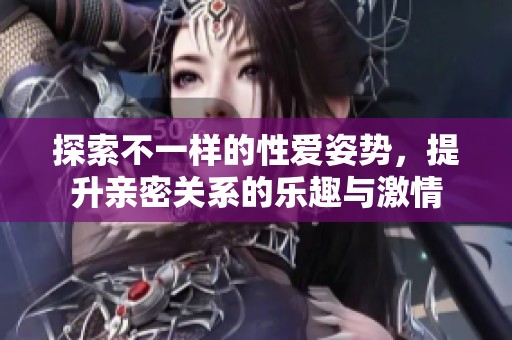 探索不一样的性爱姿势，提升亲密关系的乐趣与激情