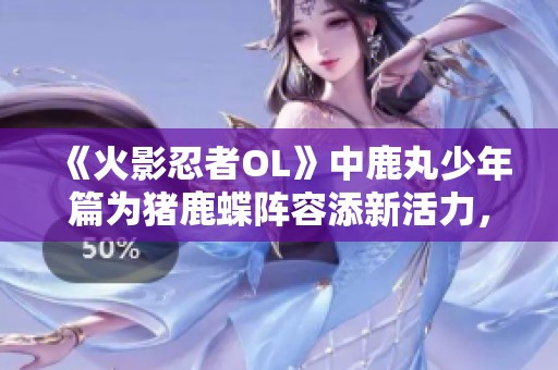 《火影忍者OL》中鹿丸少年篇为猪鹿蝶阵容添新活力，打造强力羁绊组合攻略解析