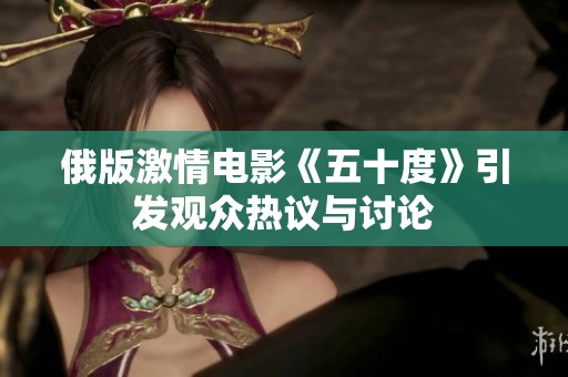 俄版激情电影《五十度》引发观众热议与讨论