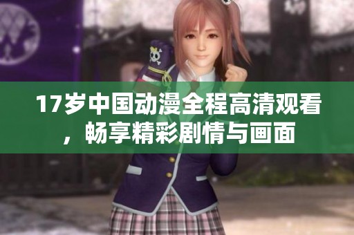 17岁中国动漫全程高清观看，畅享精彩剧情与画面