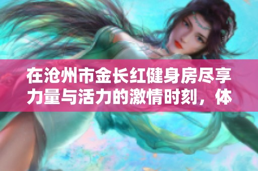 在沧州市金长红健身房尽享力量与活力的激情时刻，体验进步的快感与团结的氛围