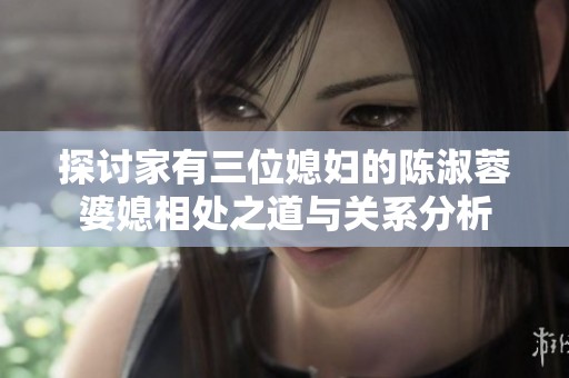探讨家有三位媳妇的陈淑蓉婆媳相处之道与关系分析
