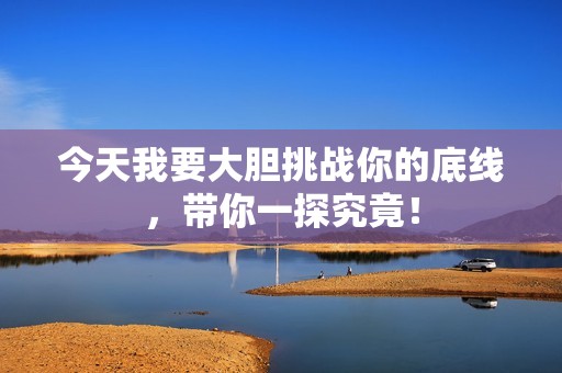 今天我要大胆挑战你的底线，带你一探究竟！