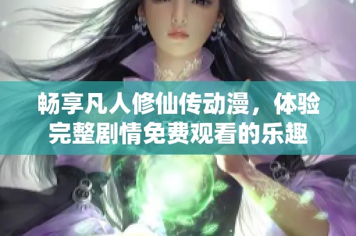 畅享凡人修仙传动漫，体验完整剧情免费观看的乐趣