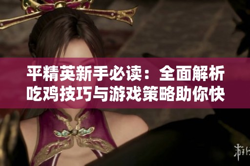 平精英新手必读：全面解析吃鸡技巧与游戏策略助你快速上手游戏秘诀