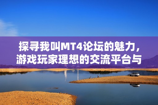 探寻我叫MT4论坛的魅力，游戏玩家理想的交流平台与交流圣地