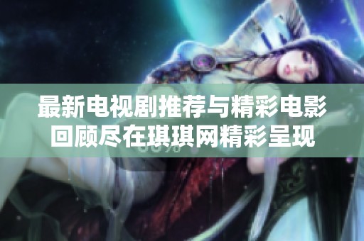 最新电视剧推荐与精彩电影回顾尽在琪琪网精彩呈现