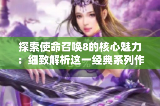 探索使命召唤8的核心魅力：细致解析这一经典系列作品的精华与影响力