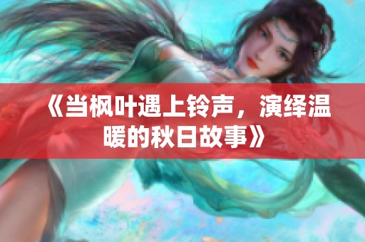 《当枫叶遇上铃声，演绎温暖的秋日故事》