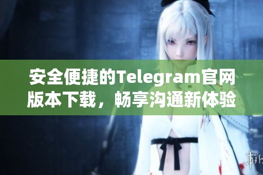 安全便捷的Telegram官网版本下载，畅享沟通新体验