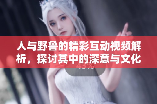 人与野鲁的精彩互动视频解析，探讨其中的深意与文化影响