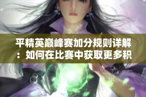 平精英巅峰赛加分规则详解：如何在比赛中获取更多积分提升排名