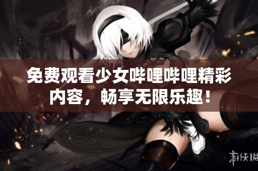 免费观看少女哔哩哔哩精彩内容，畅享无限乐趣！
