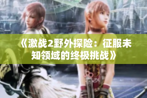 《激战2野外探险：征服未知领域的终极挑战》