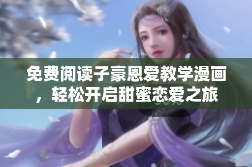 免费阅读子豪恩爱教学漫画，轻松开启甜蜜恋爱之旅