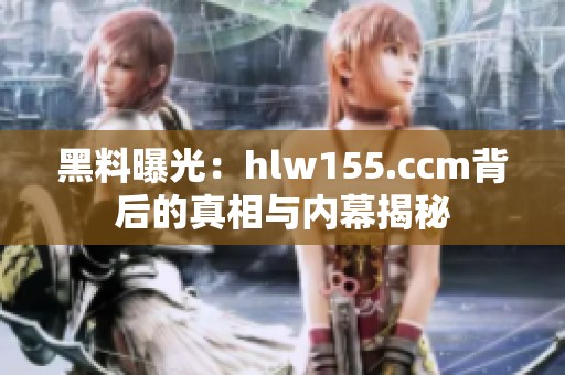 黑料曝光：hlw155.ccm背后的真相与内幕揭秘