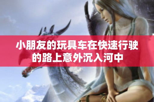 小朋友的玩具车在快速行驶的路上意外沉入河中