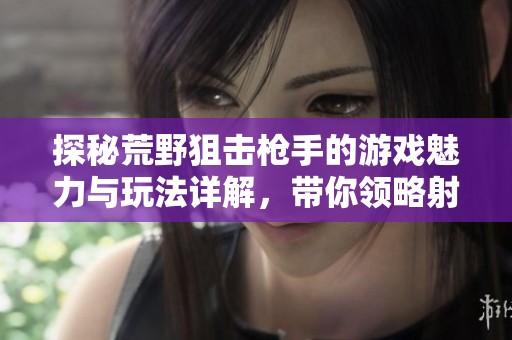 探秘荒野狙击枪手的游戏魅力与玩法详解，带你领略射击快感