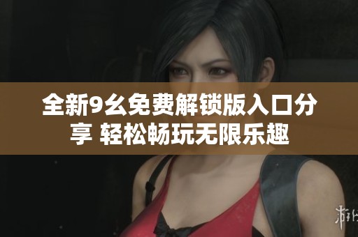 全新9幺免费解锁版入口分享 轻松畅玩无限乐趣