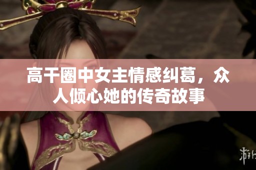 高干圈中女主情感纠葛，众人倾心她的传奇故事