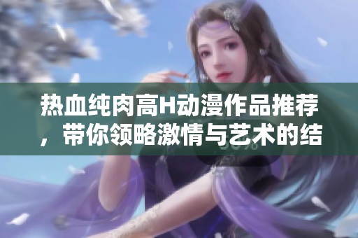 热血纯肉高H动漫作品推荐，带你领略激情与艺术的结合
