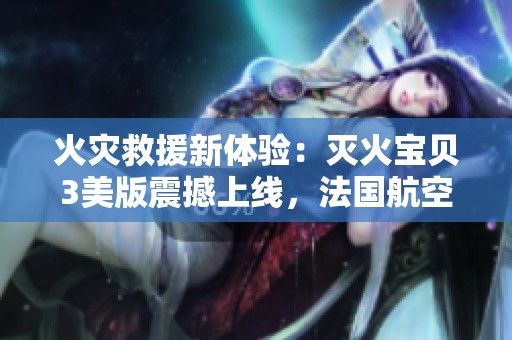 火灾救援新体验：灭火宝贝3美版震撼上线，法国航空参与合作