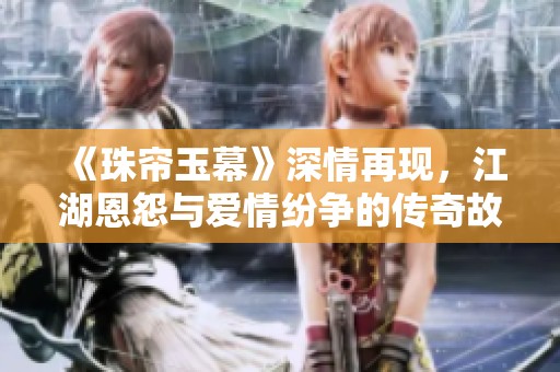 《珠帘玉幕》深情再现，江湖恩怨与爱情纷争的传奇故事